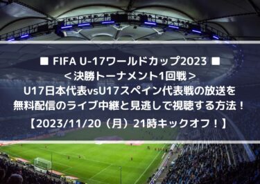 U17日本vsスペイン代表放送を無料配信のライブ中継と見逃しで視聴する方法！｜FIFA U-17ワールドカップ2023
