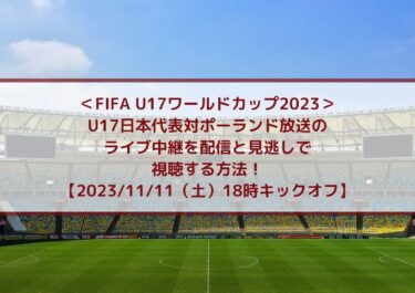 U17日本代表対ポーランド放送のライブ中継を配信と見逃しで視聴する方法！｜FIFA U17ワールドカップ2023