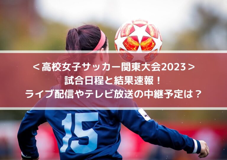 高校女子サッカー関東大会2023日程と結果速報！ライブ配信やテレビ放送の中継予定は？