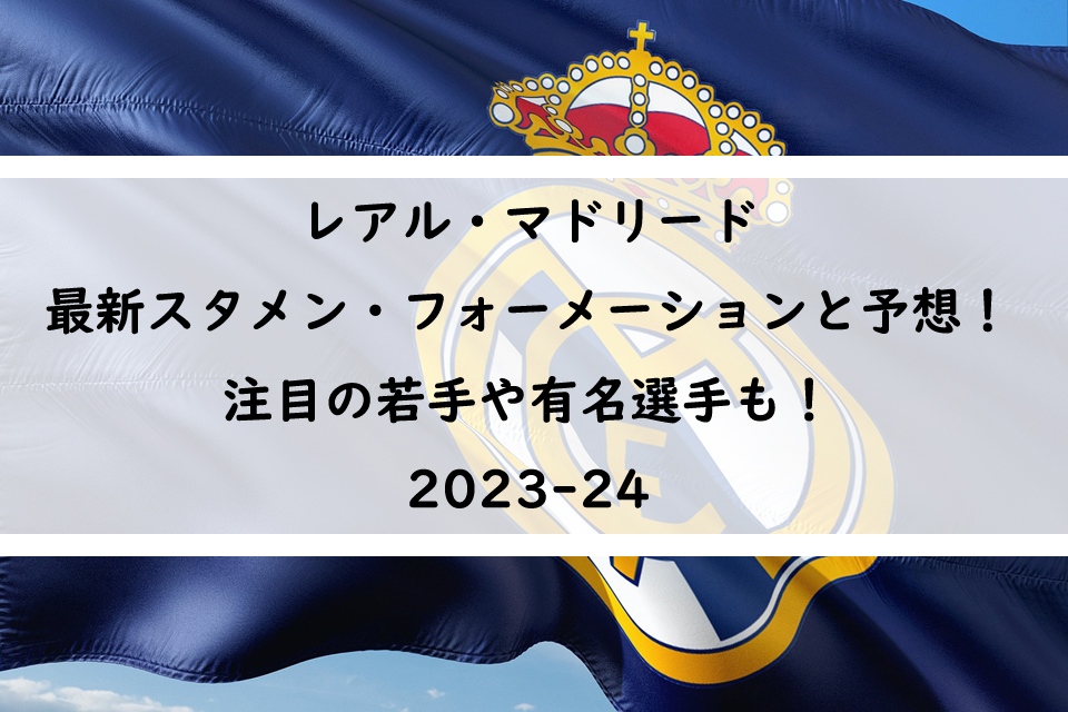 23/24｜レアルマドリード最新スタメン・フォーメーションと予想！注目の若手や有名選手も！