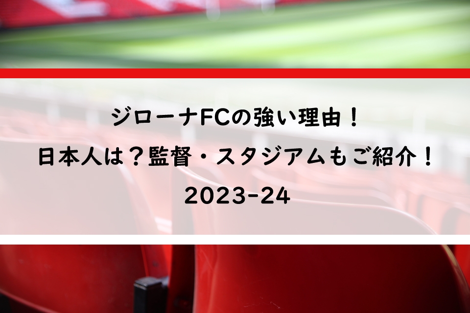 ジローナFCの強い理由！日本人は？監督・スタジアムもご紹介！｜2023-24版