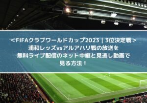 浦和レッズ対アルアハリの放送を無料ネット配信のライブ中継と見逃し動画で見る方法！｜3位決定戦｜FIFAクラブワールドカップ2023