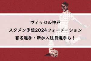 ヴィッセル神戸スタメン予想2024｜フォーメーションと有名選手・新加入注目選手も！