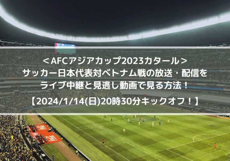 サッカー日本代表対ベトナム放送の配信をライブ中継と見逃し動画で見る方法！｜AFCアジアカップ2023カタール