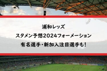 浦和レッズスタメン予想2024｜フォーメーションと有名選手・新加入注目選手も！