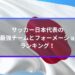 サッカー日本代表の歴代最強チームとフォーメーションをランキング！